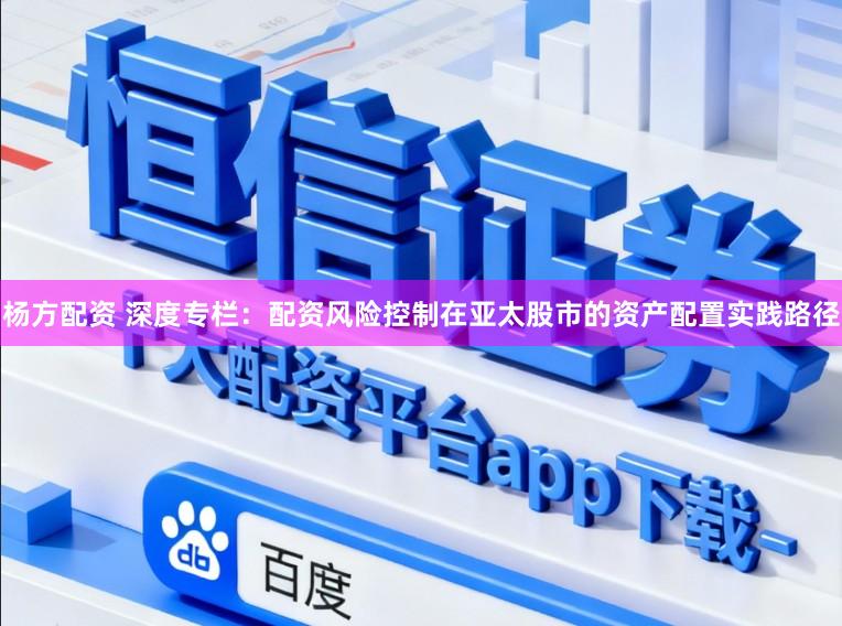 杨方配资 深度专栏：配资风险控制在亚太股市的资产配置实践路径