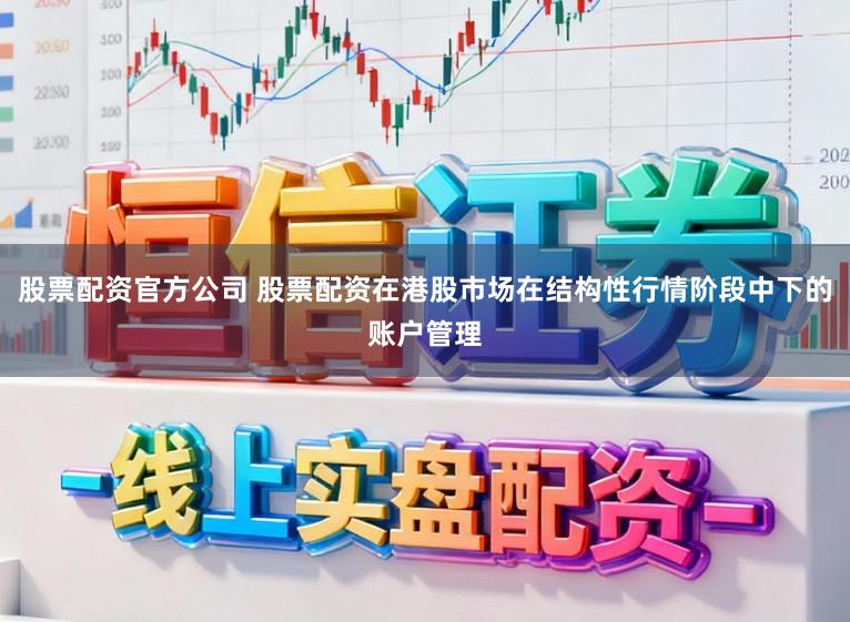 股票配资官方公司 股票配资在港股市场在结构性行情阶段中下的账户管理