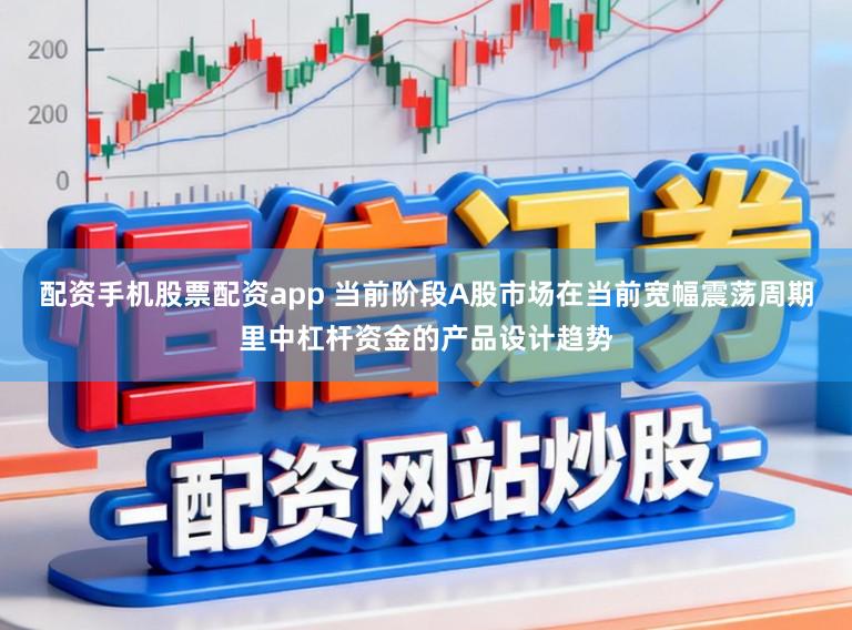 配资手机股票配资app 当前阶段A股市场在当前宽幅震荡周期里中杠杆资金的产品设计趋势