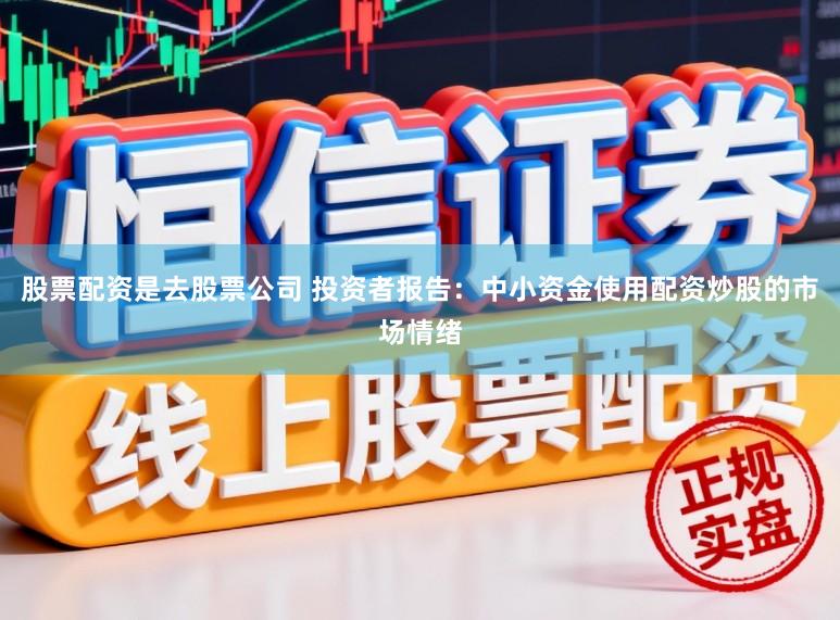 股票配资是去股票公司 投资者报告：中小资金使用配资炒股的市场情绪