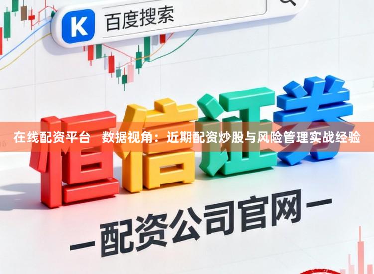 在线配资平台   数据视角：近期配资炒股与风险管理实战经验