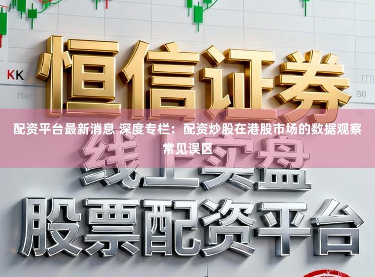 配资平台最新消息 深度专栏：配资炒股在港股市场的数据观察常见误区