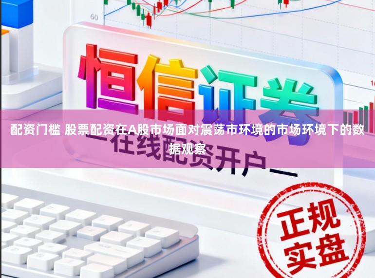 配资门槛 股票配资在A股市场面对震荡市环境的市场环境下的数据观察