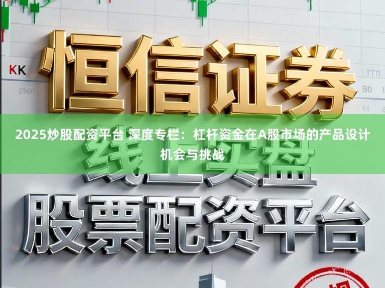 2025炒股配资平台 深度专栏：杠杆资金在A股市场的产品设计机会与挑战