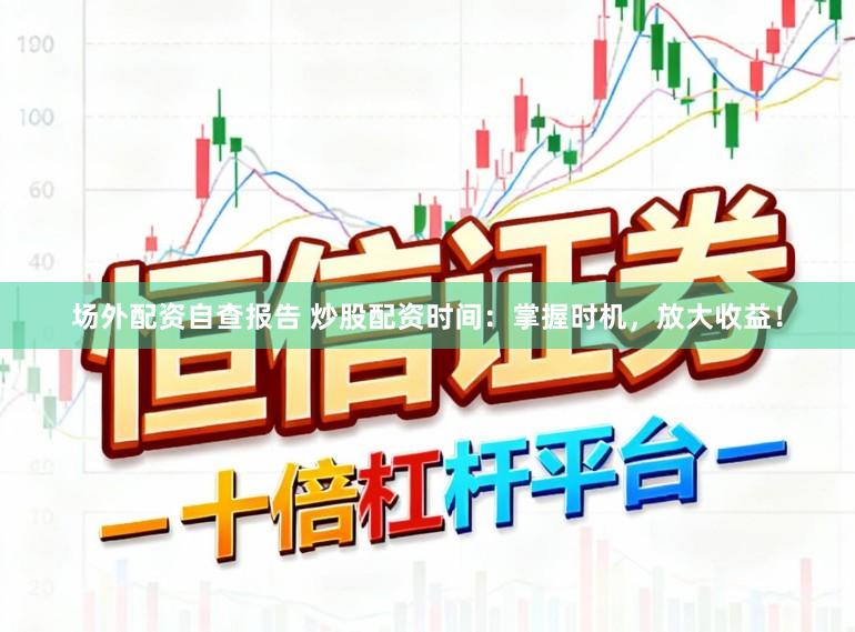 场外配资自查报告 炒股配资时间：掌握时机，放大收益！