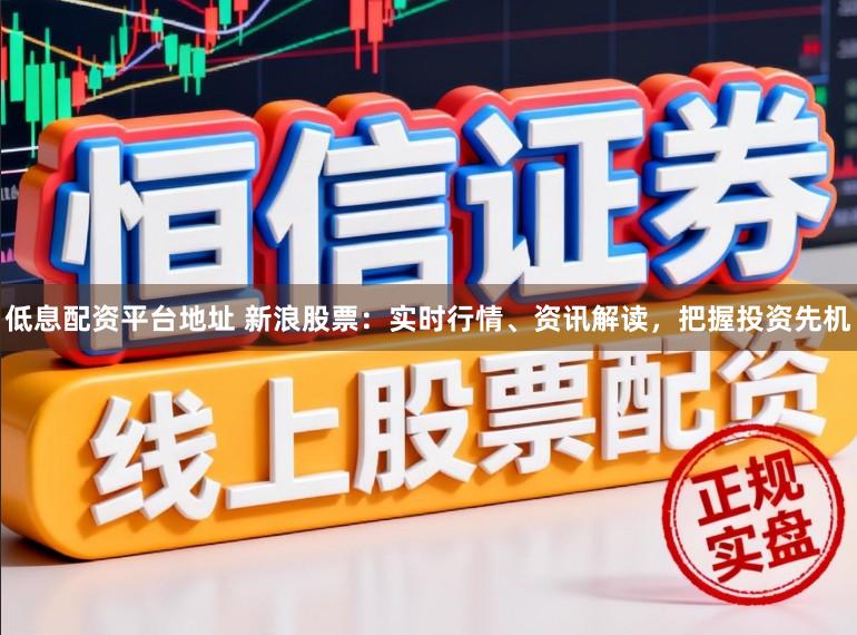 低息配资平台地址 新浪股票：实时行情、资讯解读，把握投资先机