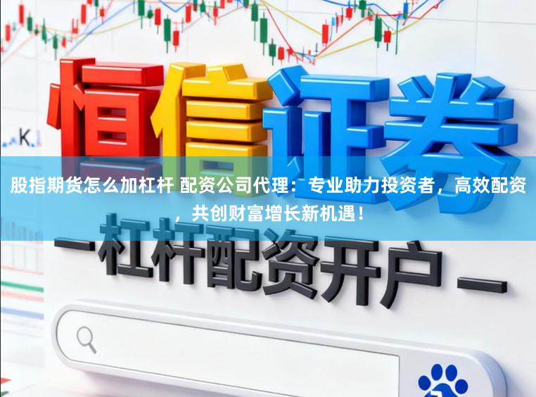 股指期货怎么加杠杆 配资公司代理：专业助力投资者，高效配资，共创财富增长新机遇！