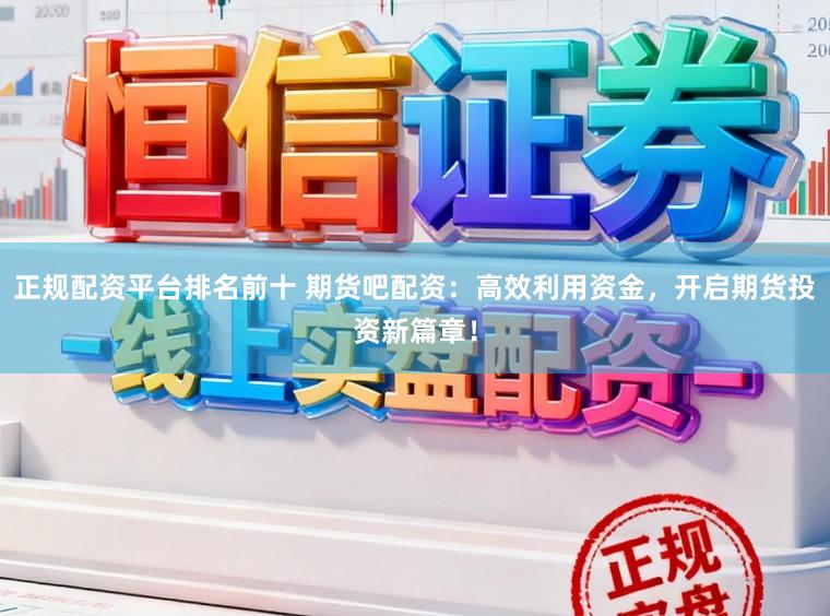 正规配资平台排名前十 期货吧配资：高效利用资金，开启期货投资新篇章！