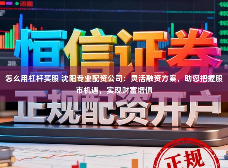 怎么用杠杆买股 沈阳专业配资公司：灵活融资方案，助您把握股市机遇，实现财富增值