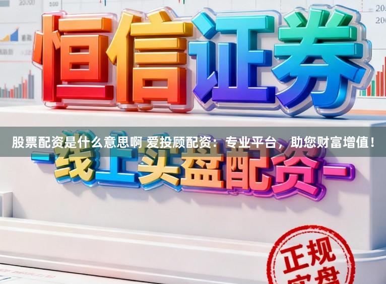 股票配资是什么意思啊 爱投顾配资：专业平台，助您财富增值！