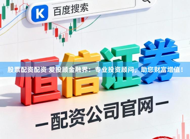 股票配资配资 爱投顾金融界:专业投资顾问,助您财富增值!