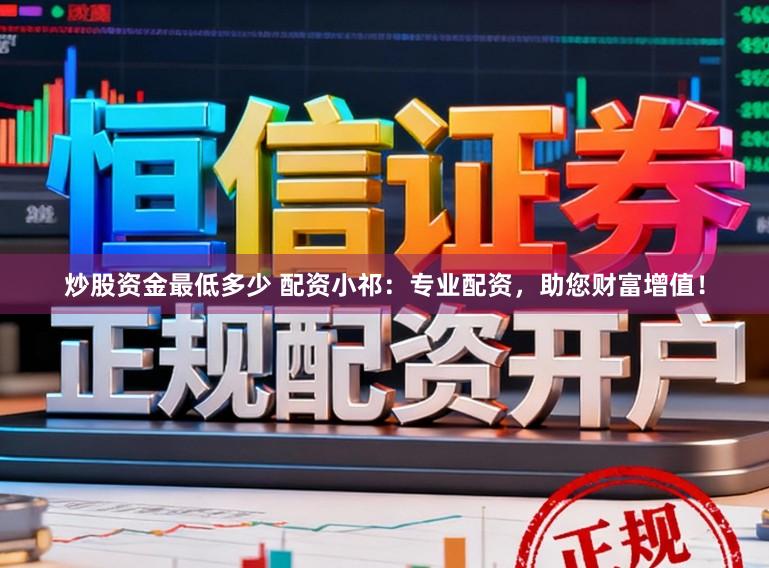 炒股资金最低多少 配资小祁：专业配资，助您财富增值！