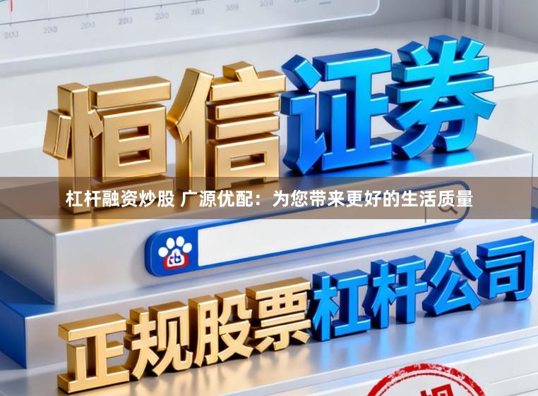 杠杆融资炒股 广源优配:为您带来更好的生活质量
