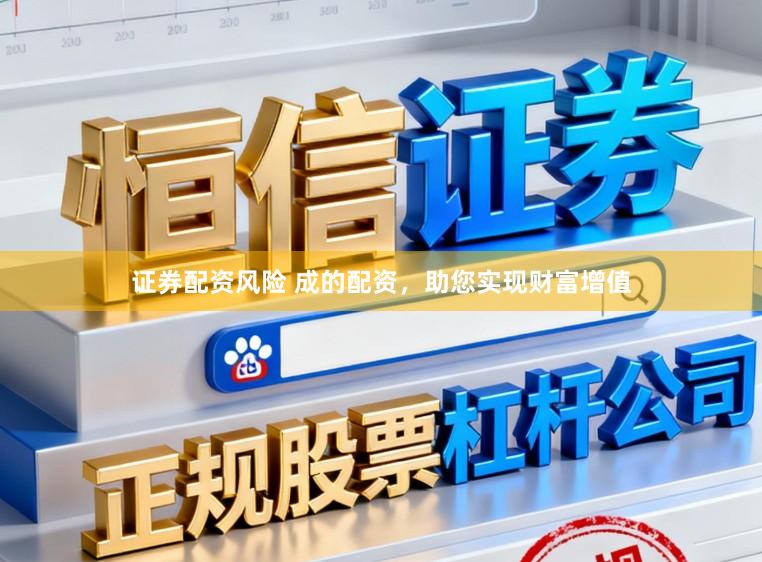 证券配资风险 成的配资，助您实现财富增值