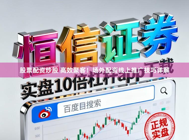 股票配资炒股 高效聚客！场外配资线上推广技巧详解