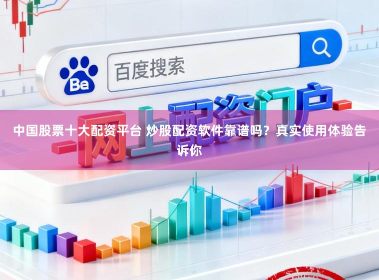中国股票十大配资平台 炒股配资软件靠谱吗？真实使用体验告诉你