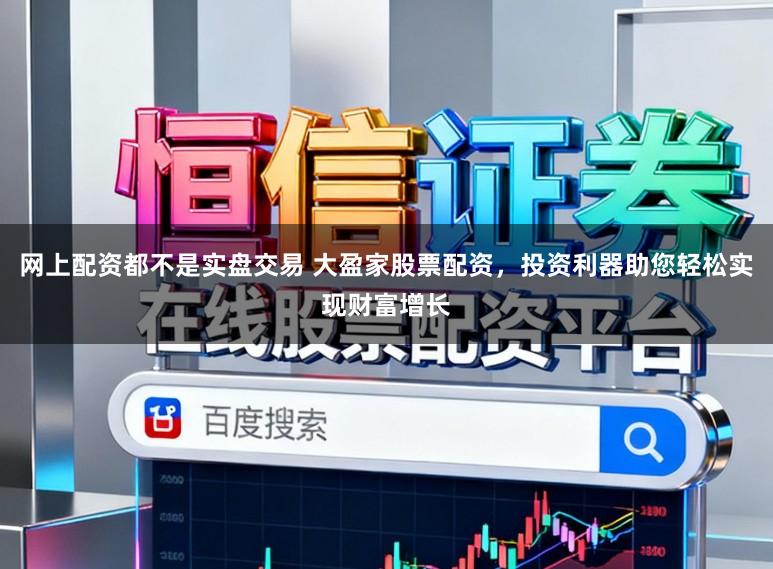 网上配资都不是实盘交易 大盈家股票配资，投资利器助您轻松实现财富增长