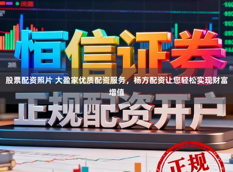 股票配资照片 大盈家优质配资服务，杨方配资让您轻松实现财富增值