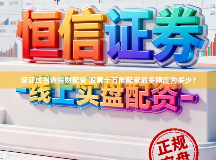 深证成指鑫东财配资 股票十万能配资最多额度为多少？