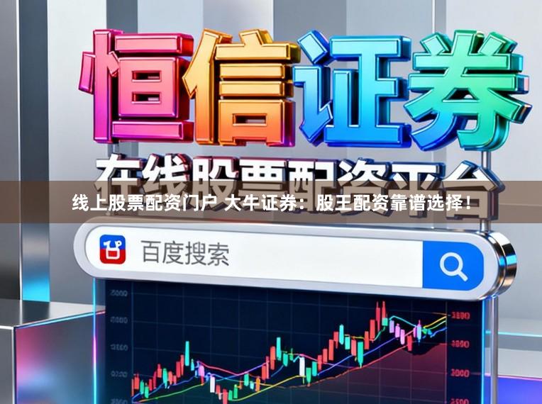 线上股票配资门户 大牛证券：股王配资靠谱选择！