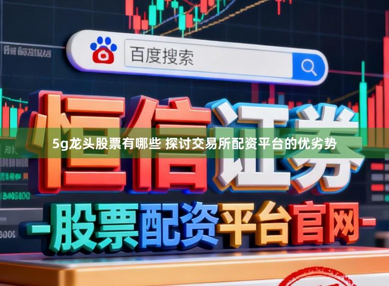 5g龙头股票有哪些 探讨交易所配资平台的优劣势