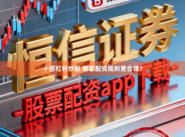 十倍杠杆炒股 哪家配资规则更合理？