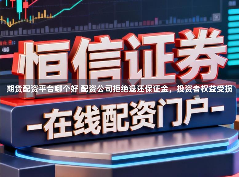 期货配资平台哪个好 配资公司拒绝退还保证金，投资者权益受损