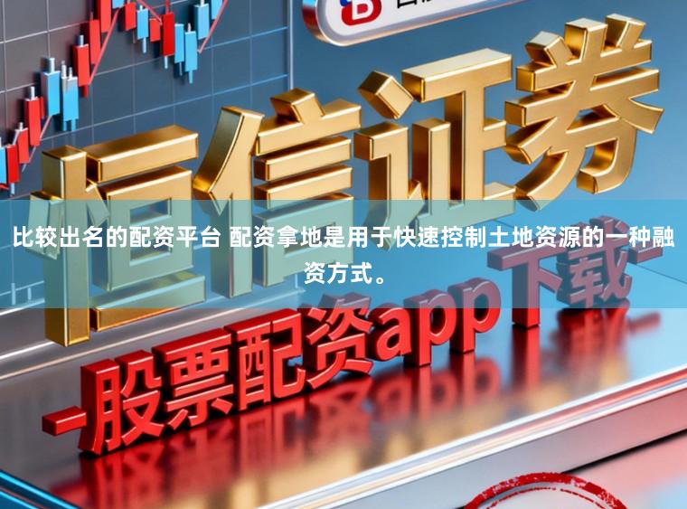 比较出名的配资平台 配资拿地是用于快速控制土地资源的一种融资方式。