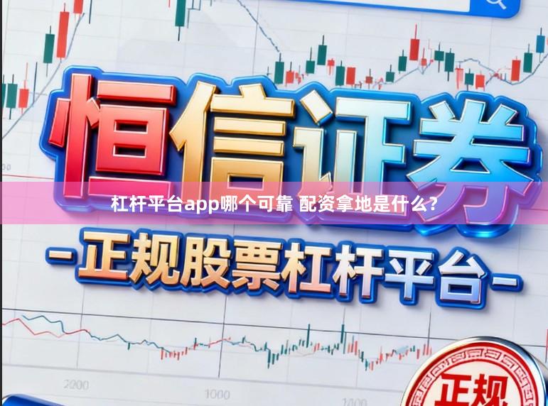 杠杆平台app哪个可靠 配资拿地是什么？