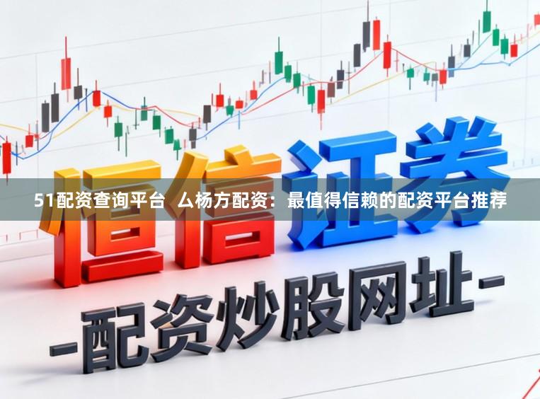 51配资查询平台  厶杨方配资：最值得信赖的配资平台推荐