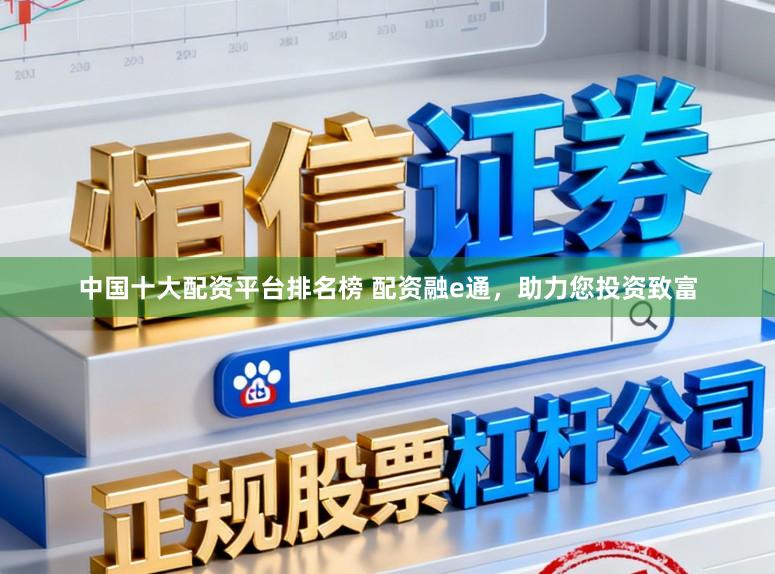 中国十大配资平台排名榜 配资融e通，助力您投资致富