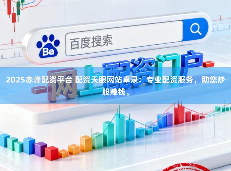 2025赤峰配资平台 配资天眼网站卓录：专业配资服务，助您炒股赚钱。