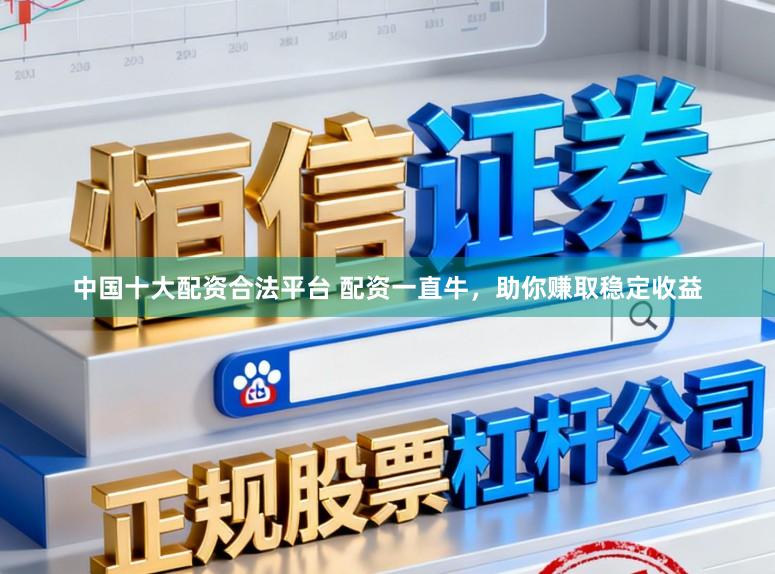中国十大配资合法平台 配资一直牛，助你赚取稳定收益