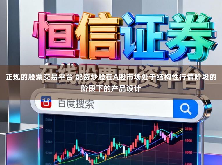 正规的股票交易平台 配资炒股在A股市场处于结构性行情阶段的阶段下的产品设计