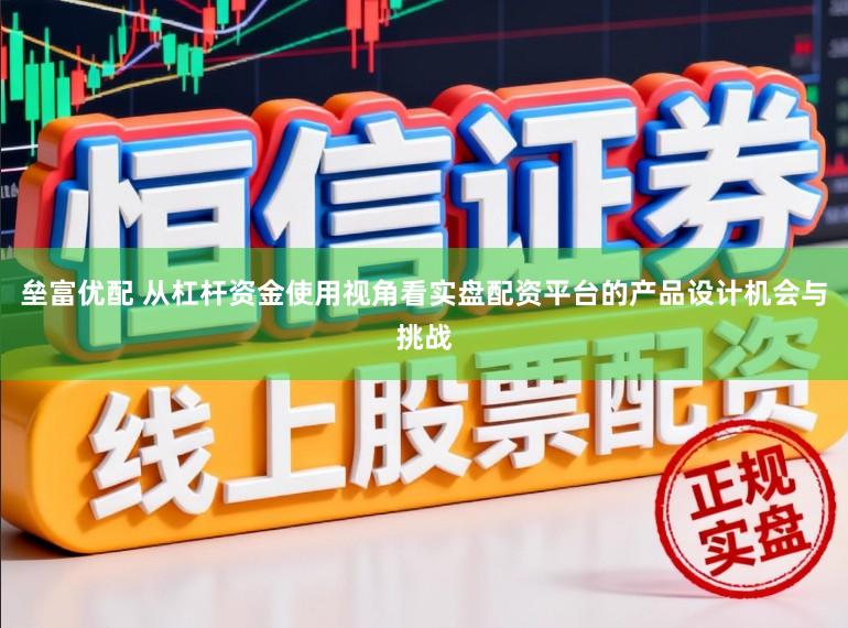 垒富优配 从杠杆资金使用视角看实盘配资平台的产品设计机会与挑战