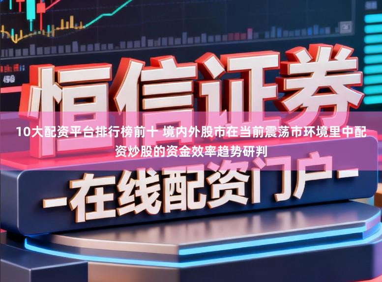10大配资平台排行榜前十 境内外股市在当前震荡市环境里中配资炒股的资金效率趋势研判