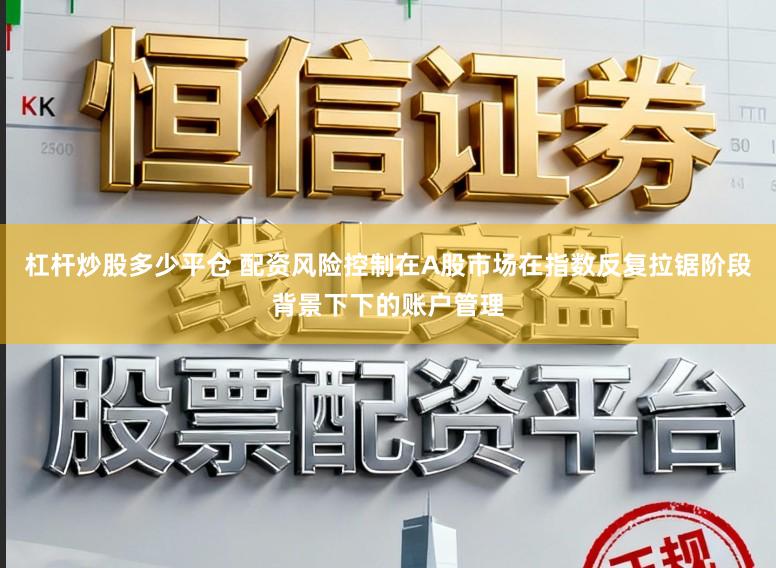 杠杆炒股多少平仓 配资风险控制在A股市场在指数反复拉锯阶段背景下下的账户管理
