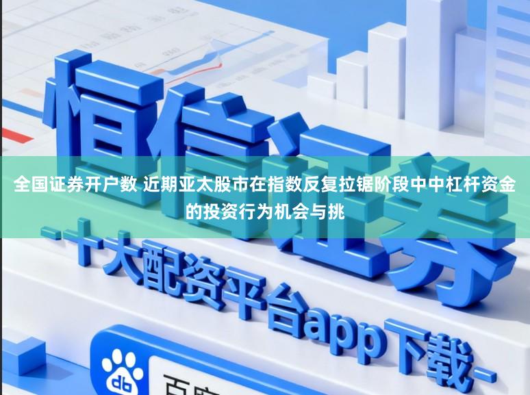 全国证券开户数 近期亚太股市在指数反复拉锯阶段中中杠杆资金的投资行为机会与挑