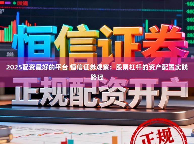 2025配资最好的平台 恒信证券观察：股票杠杆的资产配置实践路径