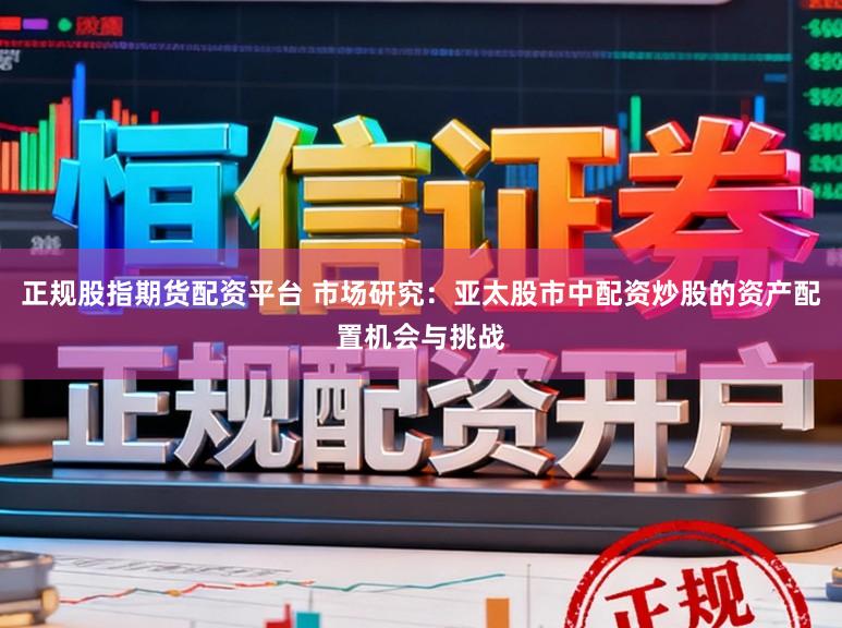 正规股指期货配资平台 市场研究：亚太股市中配资炒股的资产配置机会与挑战