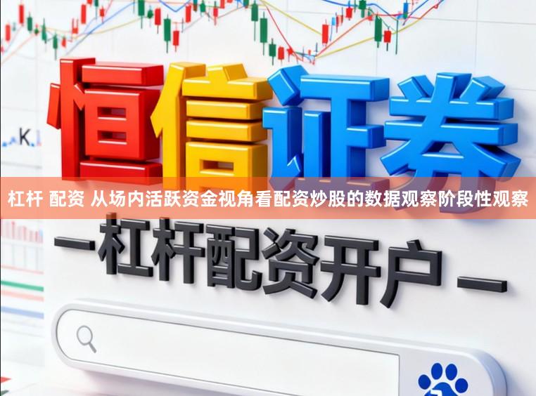 杠杆 配资 从场内活跃资金视角看配资炒股的数据观察阶段性观察
