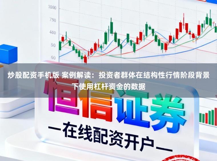 炒股配资手机版 案例解读：投资者群体在结构性行情阶段背景下使用杠杆资金的数据