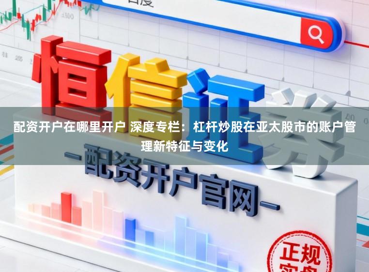 配资开户在哪里开户 深度专栏:杠杆炒股在亚太股市的账户管理新特征与变化