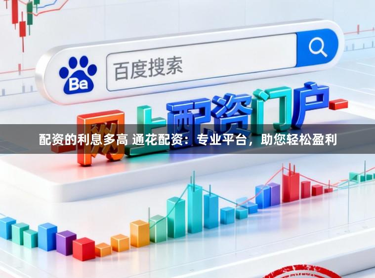 配资的利息多高 通花配资：专业平台，助您轻松盈利