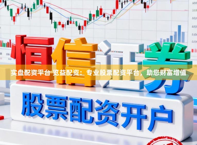 实盘配资平台 览益配资：专业股票配资平台，助您财富增值