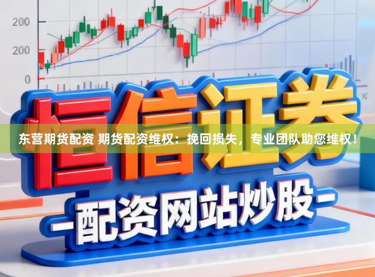 东营期货配资 期货配资维权：挽回损失，专业团队助您维权！