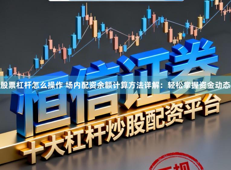 股票杠杆怎么操作 场内配资余额计算方法详解：轻松掌握资金动态