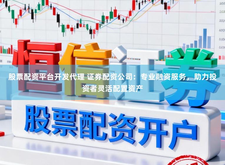 股票配资平台开发代理 证券配资公司：专业融资服务，助力投资者灵活配置资产
