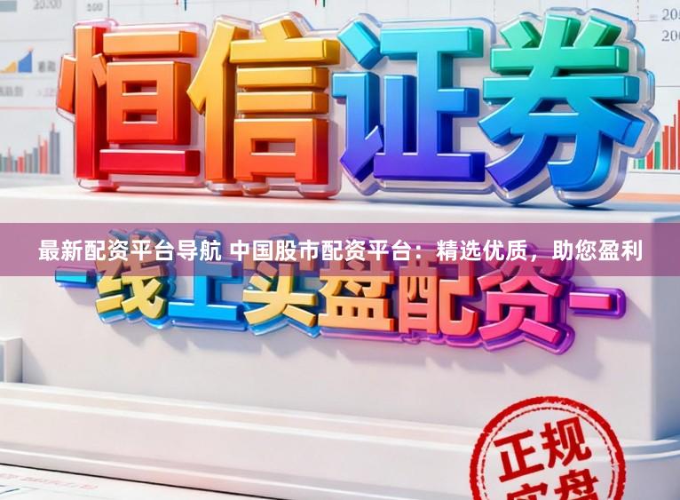 最新配资平台导航 中国股市配资平台：精选优质，助您盈利