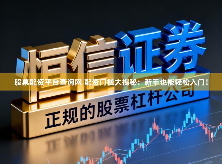 股票配资平台查询网 配资门槛大揭秘：新手也能轻松入门！